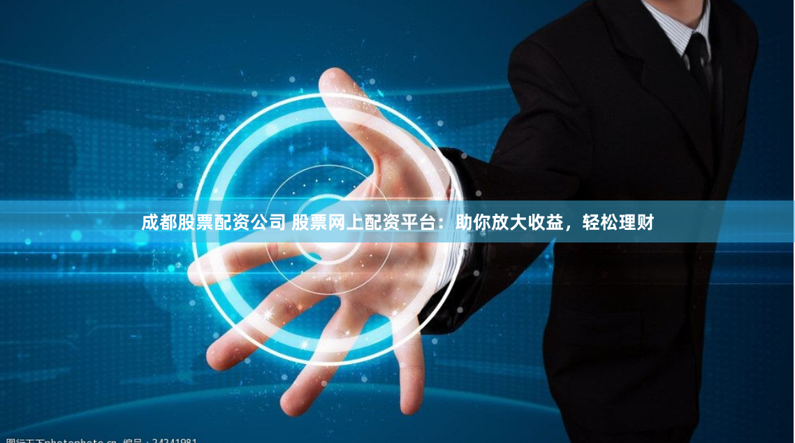 成都股票配资公司 股票网上配资平台：助你放大收益，轻松理财
