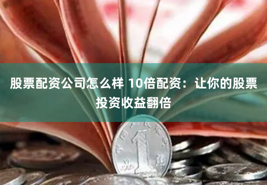 股票配资公司怎么样 10倍配资：让你的股票投资收益翻倍