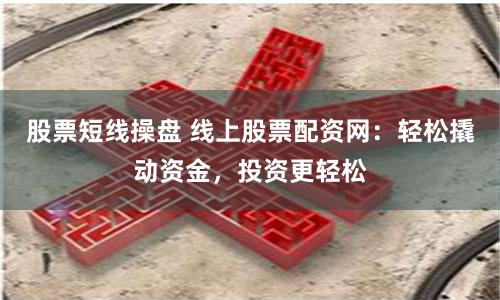 股票短线操盘 线上股票配资网：轻松撬动资金，投资更轻松