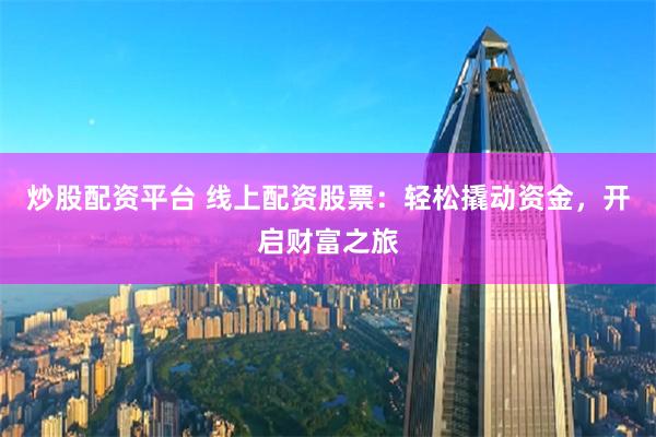 炒股配资平台 线上配资股票：轻松撬动资金，开启财富之旅