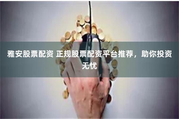 雅安股票配资 正规股票配资平台推荐，助你投资无忧