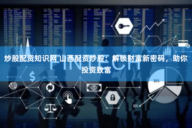 炒股配资知识网 山西配资炒股：解锁财富新密码，助你投资致富