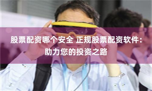 股票配资哪个安全 正规股票配资软件：助力您的投资之路