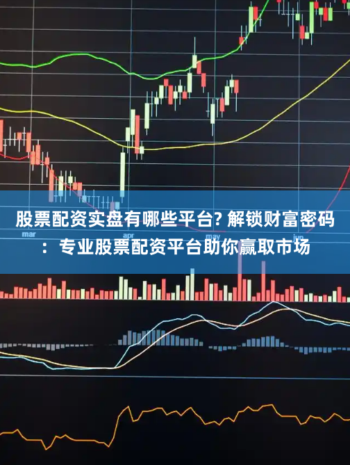 股票配资实盘有哪些平台? 解锁财富密码：专业股票配资平台助你赢取市场