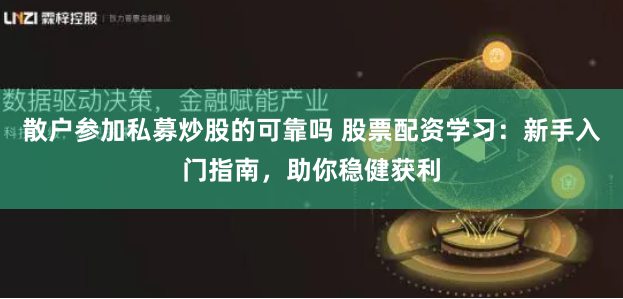 散户参加私募炒股的可靠吗 股票配资学习：新手入门指南，助你稳健获利