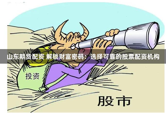 山东期货配资 解锁财富密码：选择可靠的股票配资机构