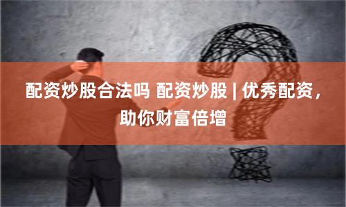 配资炒股合法吗 配资炒股 | 优秀配资，助你财富倍增