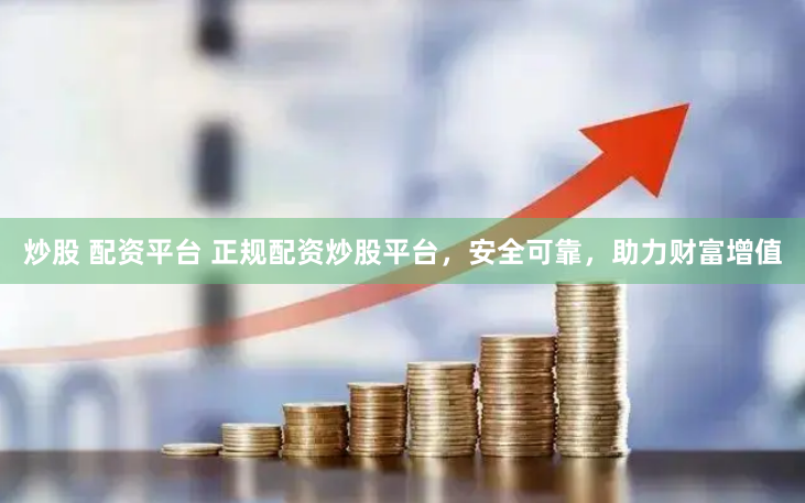 炒股 配资平台 正规配资炒股平台，安全可靠，助力财富增值