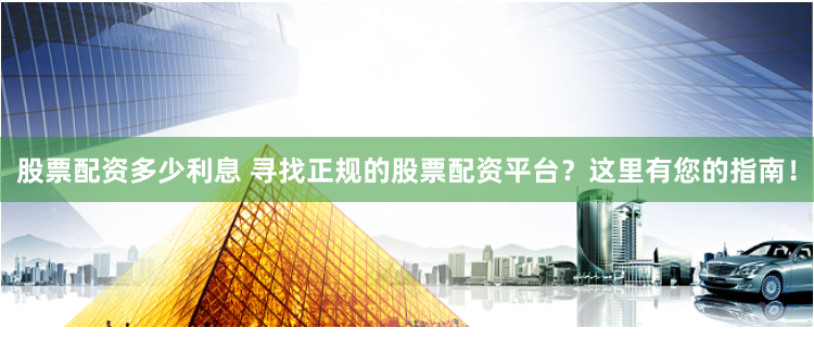 股票配资多少利息 寻找正规的股票配资平台？这里有您的指南！