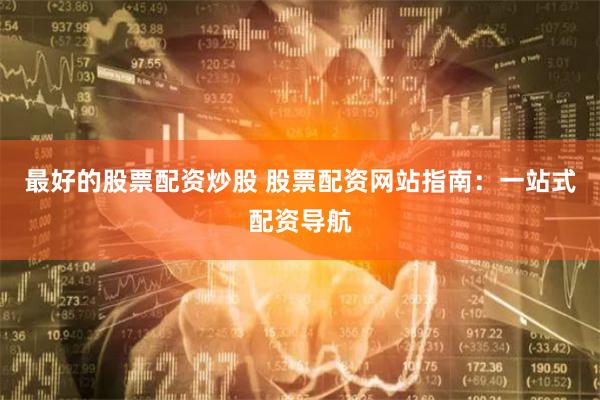 最好的股票配资炒股 股票配资网站指南：一站式配资导航