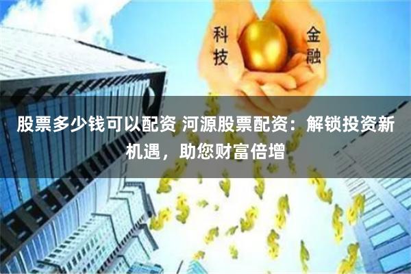 股票多少钱可以配资 河源股票配资：解锁投资新机遇，助您财富倍增