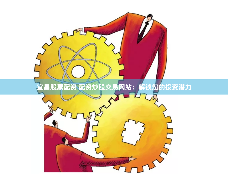 宜昌股票配资 配资炒股交易网站：解锁您的投资潜力