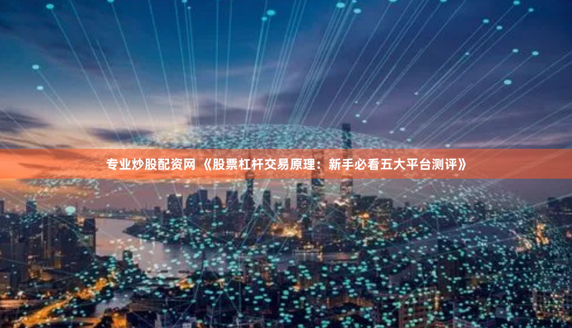 专业炒股配资网 《股票杠杆交易原理：新手必看五大平台测评》