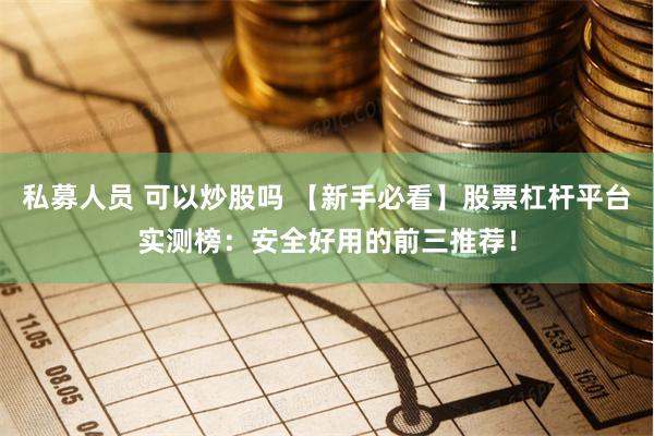 私募人员 可以炒股吗 【新手必看】股票杠杆平台实测榜：安全好用的前三推荐！