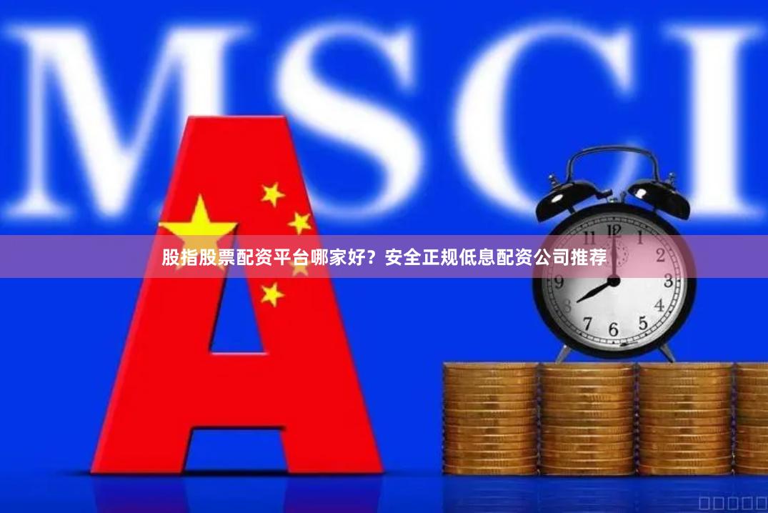 股指股票配资平台哪家好？安全正规低息配资公司推荐