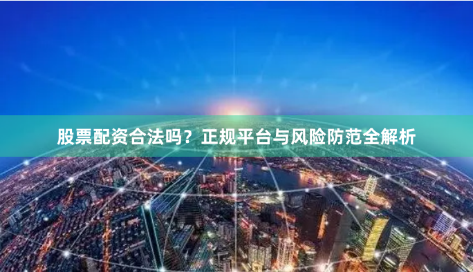 股票配资合法吗？正规平台与风险防范全解析