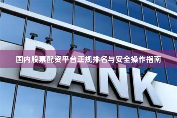 国内股票配资平台正规排名与安全操作指南
