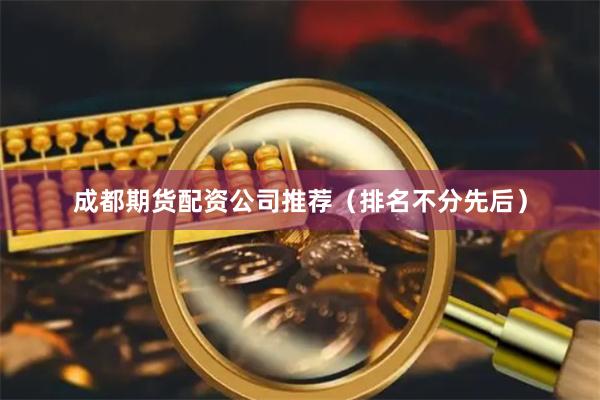 成都期货配资公司推荐（排名不分先后）