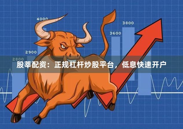 股莘配资：正规杠杆炒股平台，低息快速开户