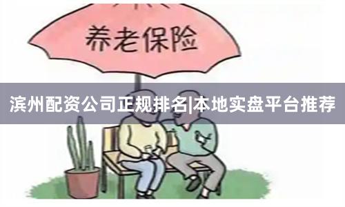 滨州配资公司正规排名|本地实盘平台推荐