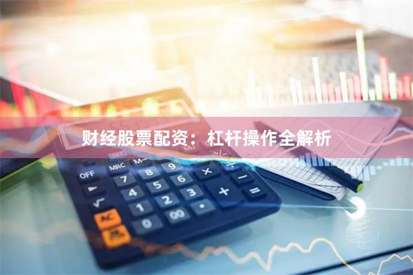 财经股票配资：杠杆操作全解析