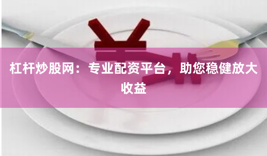杠杆炒股网：专业配资平台，助您稳健放大收益