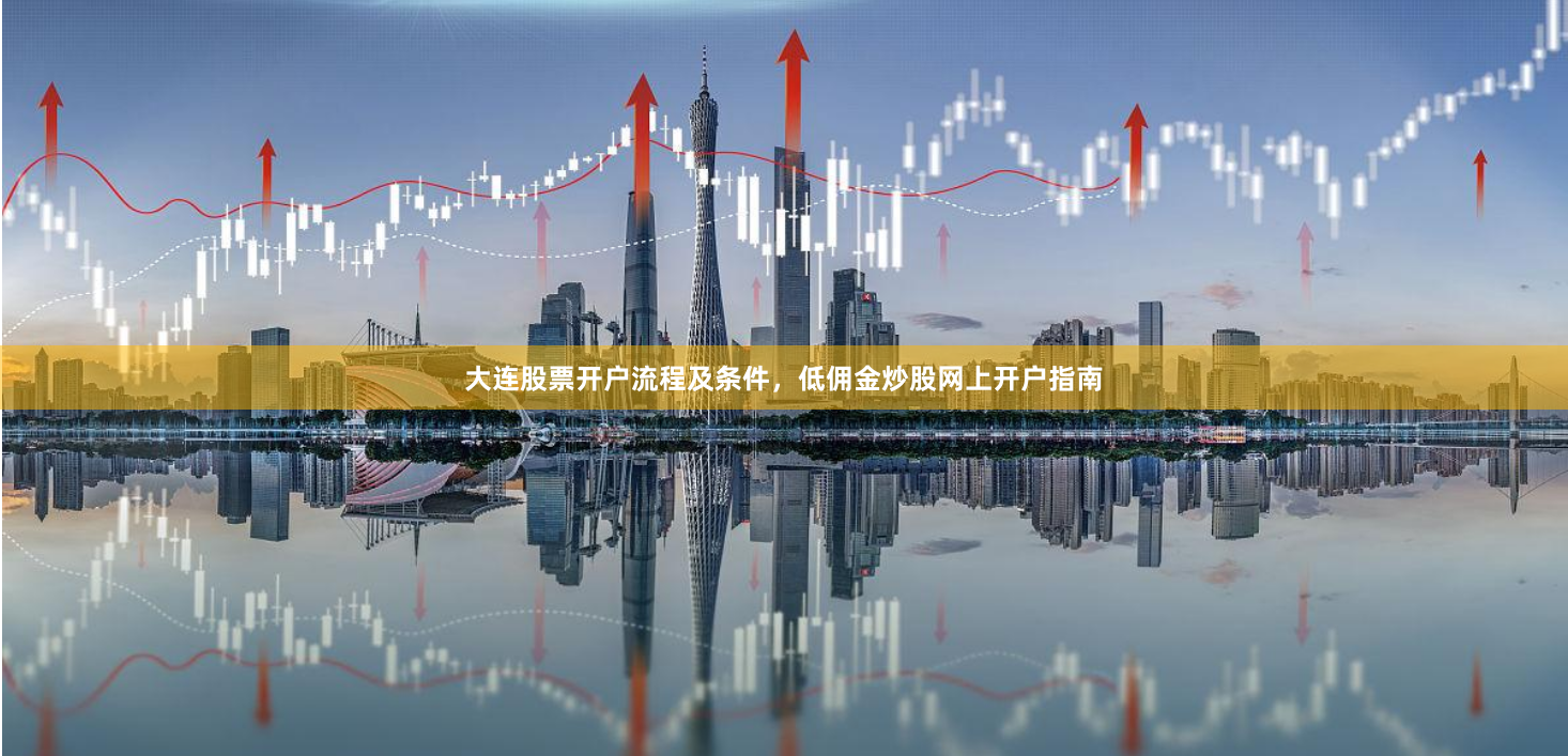 大连股票开户流程及条件，低佣金炒股网上开户指南